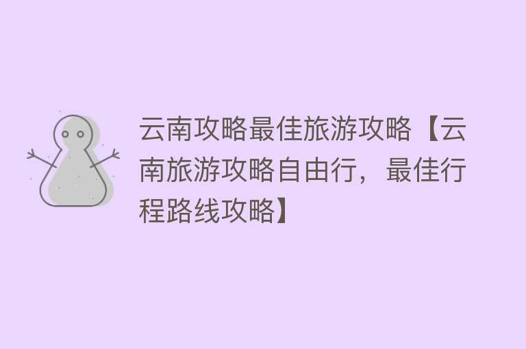 云南攻略最佳旅游攻略【云南旅游攻略自由行，最佳行程路线攻略】
