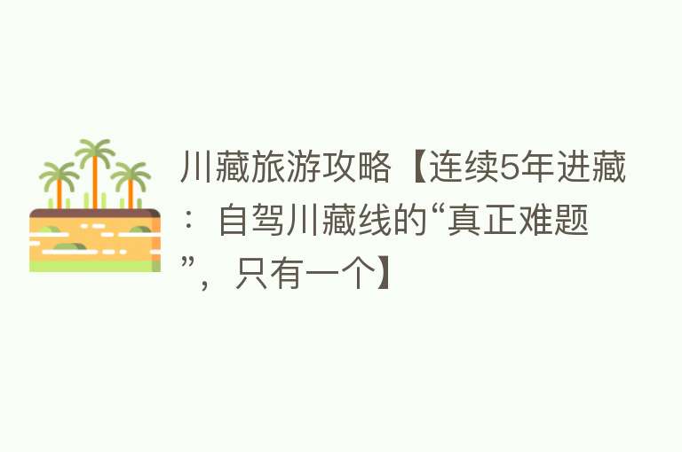 川藏旅游攻略【连续5年进藏：自驾川藏线的“真正难题”，只有一个】