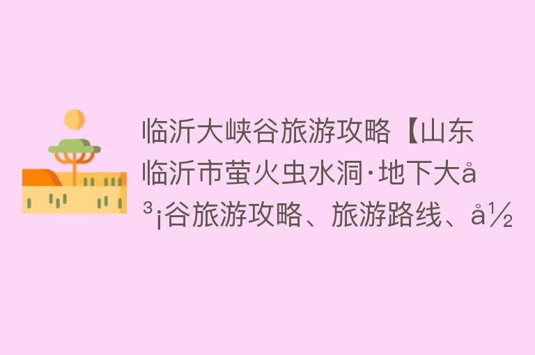 临沂大峡谷旅游攻略【山东临沂市萤火虫水洞·地下大峡谷旅游攻略、旅游路线、当地美食】