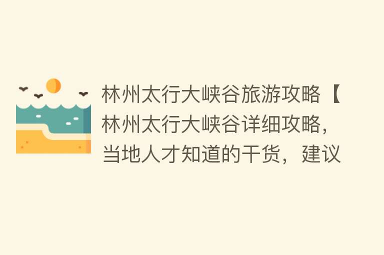 林州太行大峡谷旅游攻略【林州太行大峡谷详细攻略，当地人才知道的干货，建议收藏哟】