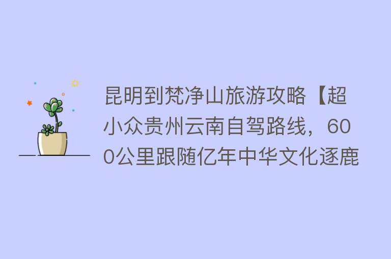 昆明到梵净山旅游攻略【超小众贵州云南自驾路线，600公里跟随亿年中华文化逐鹿苍穹】