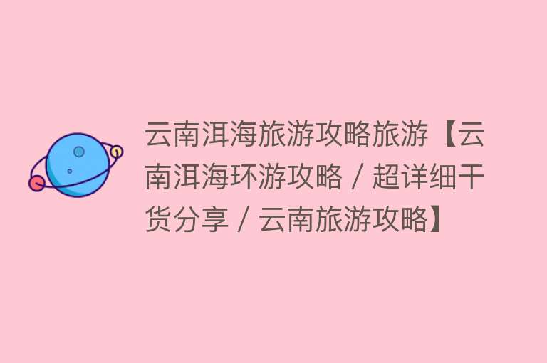 云南洱海旅游攻略旅游【云南洱海环游攻略／超详细干货分享／云南旅游攻略】