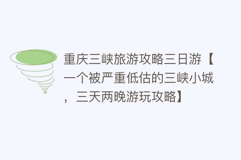 重庆三峡旅游攻略三日游【一个被严重低估的三峡小城，三天两晚游玩攻略】