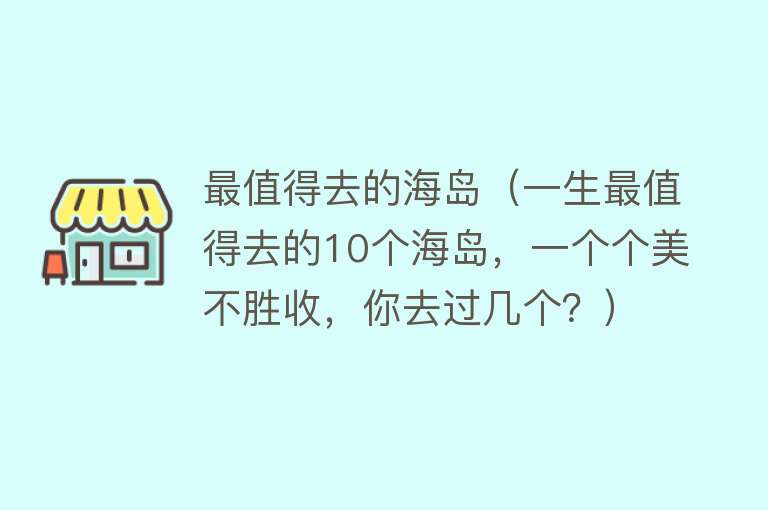 最值得去的海岛（一生最值得去的10个海岛，一个个美不胜收，你去过几个？）
