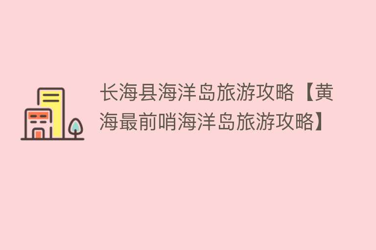 长海县海洋岛旅游攻略【黄海最前哨海洋岛旅游攻略】
