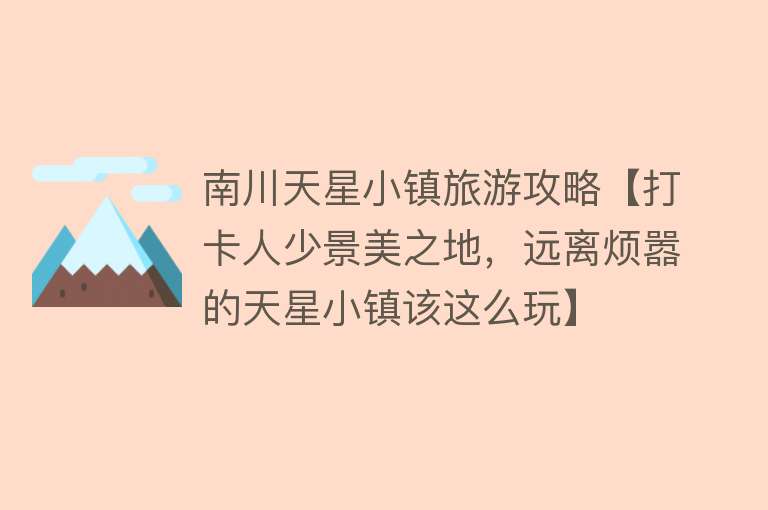 南川天星小镇旅游攻略【打卡人少景美之地，远离烦嚣的天星小镇该这么玩】