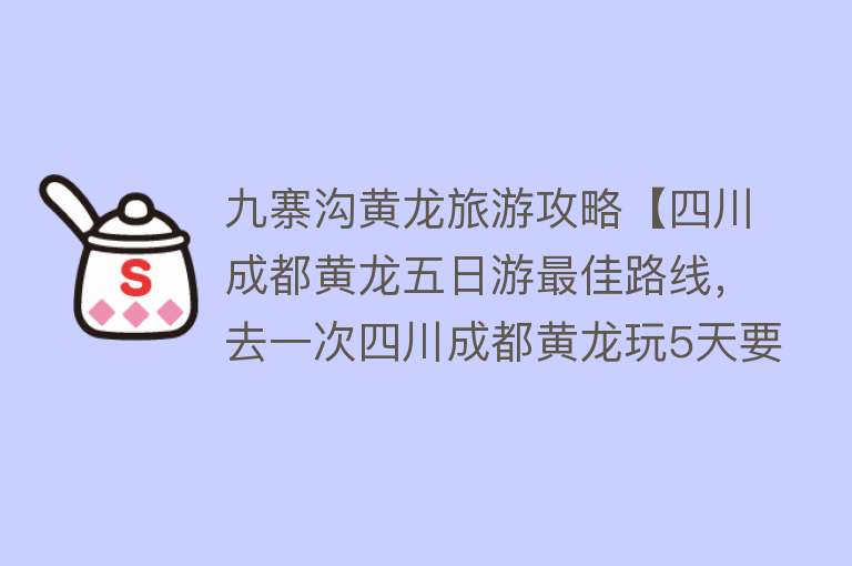 九寨沟黄龙旅游攻略【四川成都黄龙五日游最佳路线，去一次四川成都黄龙玩5天要多少钱】