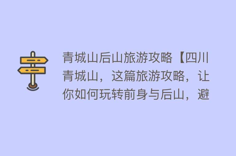 青城山后山旅游攻略【四川青城山，这篇旅游攻略，让你如何玩转前身与后山，避免误区】
