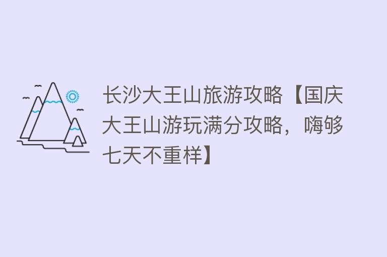 长沙大王山旅游攻略【国庆大王山游玩满分攻略，嗨够七天不重样】