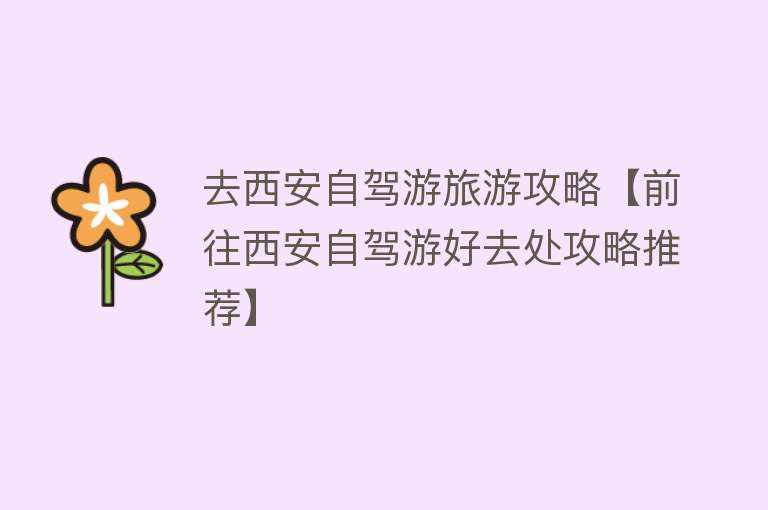 去西安自驾游旅游攻略【前往西安自驾游好去处攻略推荐】