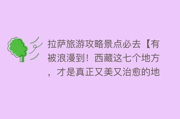 拉萨旅游攻略景点必去【有被浪漫到！西藏这七个地方，才是真正又美又治愈的地方！】