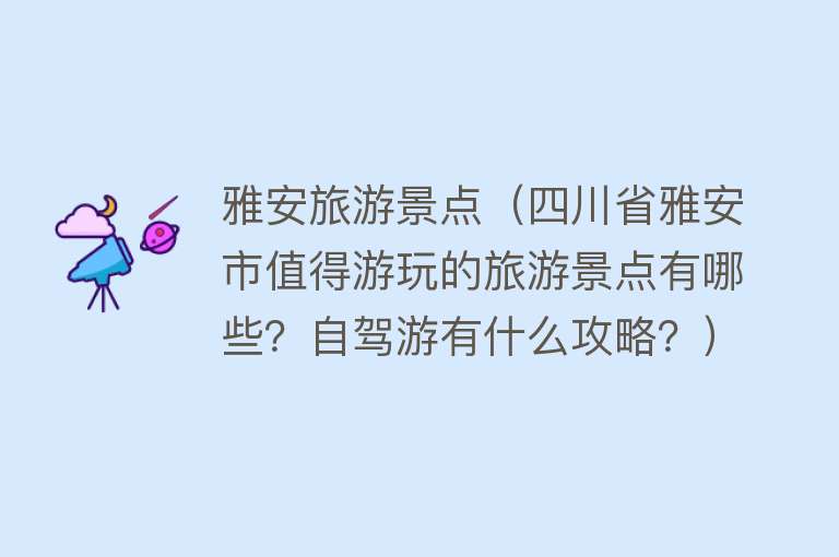 雅安旅游景点（四川省雅安市值得游玩的旅游景点有哪些？自驾游有什么攻略？）