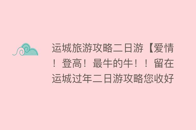运城旅游攻略二日游【爱情！登高！最牛的牛！！留在运城过年二日游攻略您收好！】
