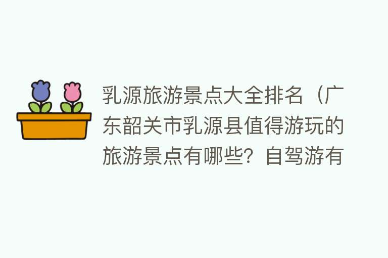 乳源旅游景点大全排名（广东韶关市乳源县值得游玩的旅游景点有哪些？自驾游有什么攻略？）
