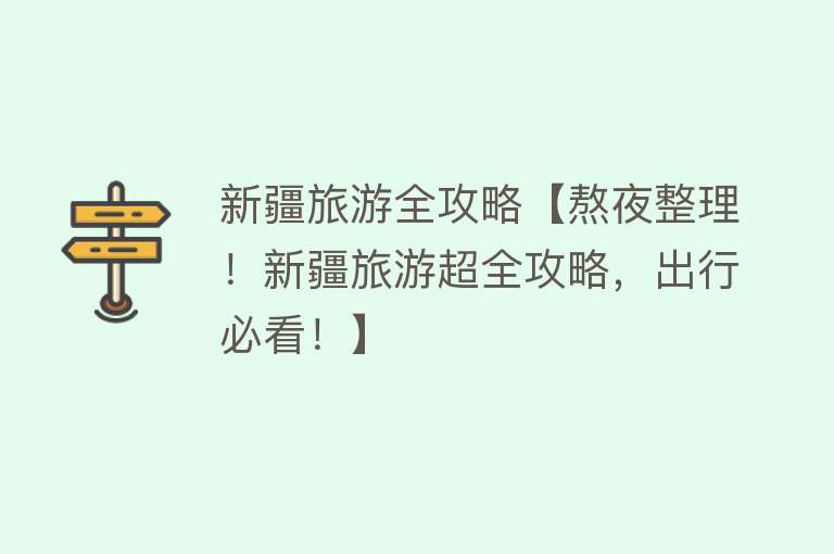 新疆旅游全攻略【熬夜整理！新疆旅游超全攻略，出行必看！】