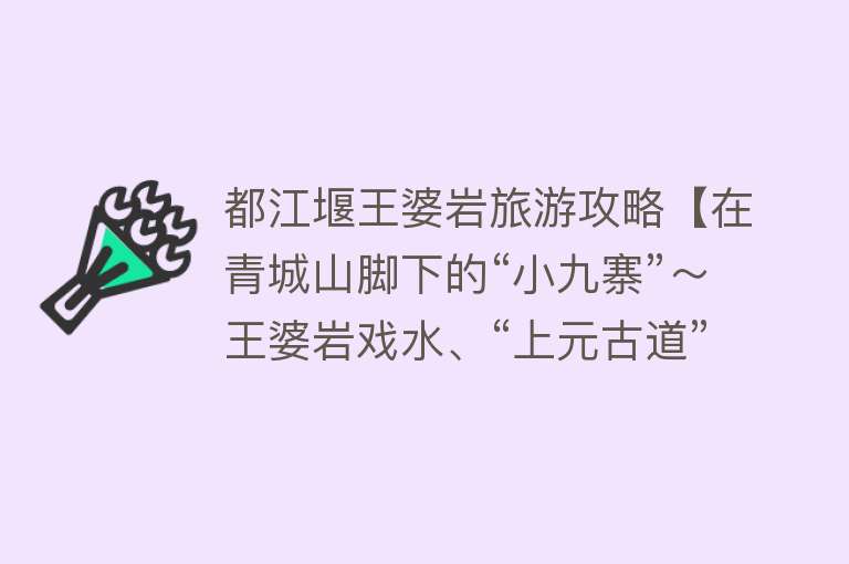 都江堰王婆岩旅游攻略【在青城山脚下的“小九寨”～王婆岩戏水、“上元古道”徒步】