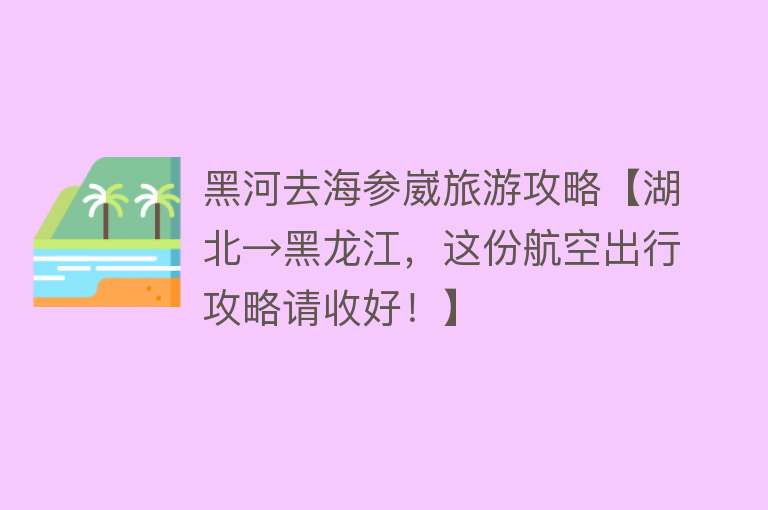 黑河去海参崴旅游攻略【湖北→黑龙江，这份航空出行攻略请收好！】