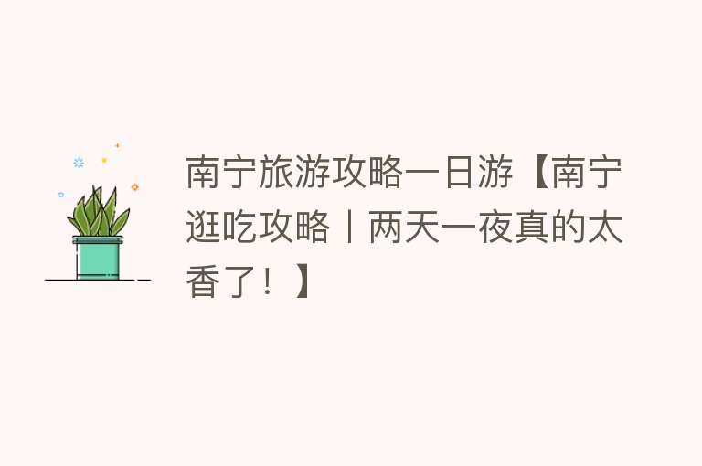 南宁旅游攻略一日游【南宁逛吃攻略丨两天一夜真的太香了！】