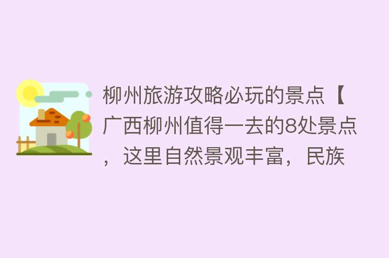 柳州旅游攻略必玩的景点【广西柳州值得一去的8处景点，这里自然景观丰富，民族风情浓郁】