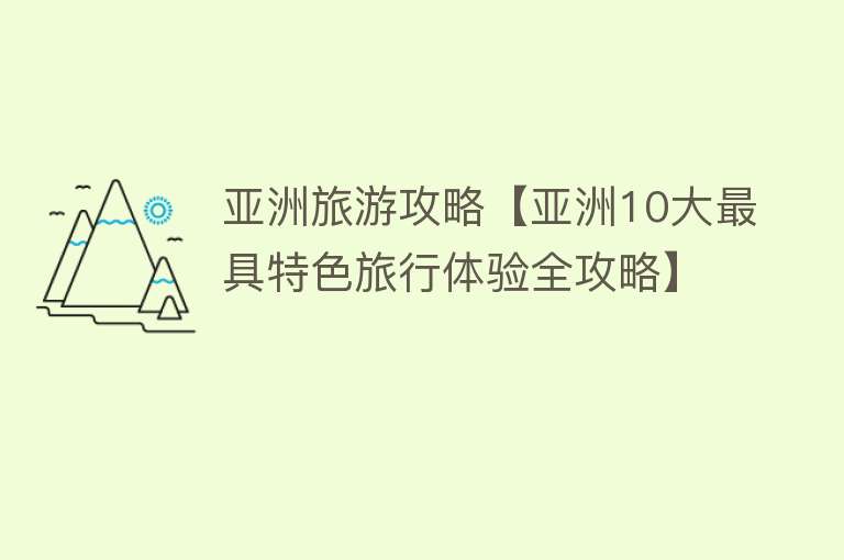 亚洲旅游攻略【亚洲10大最具特色旅行体验全攻略】