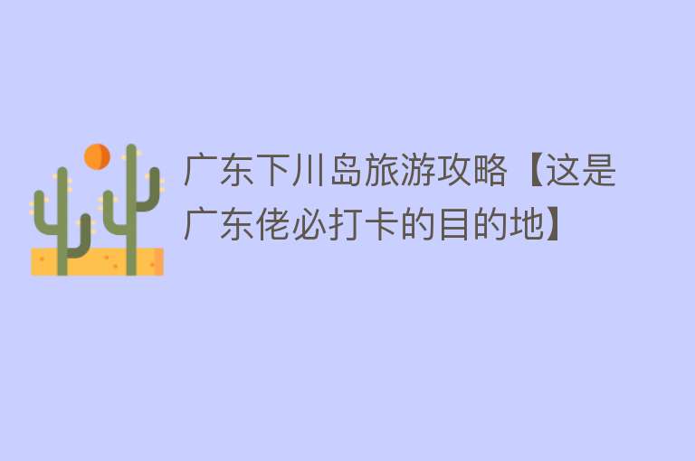 广东下川岛旅游攻略【这是广东佬必打卡的目的地】