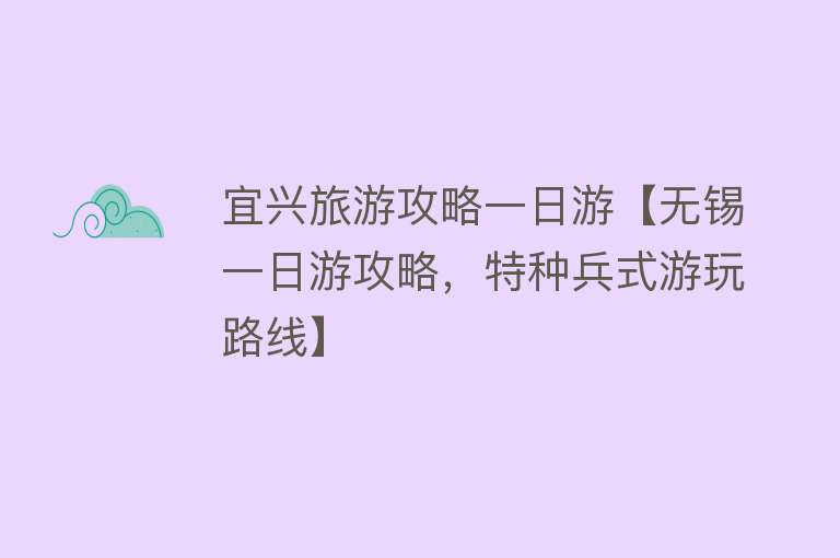 宜兴旅游攻略一日游【无锡一日游攻略，特种兵式游玩路线】