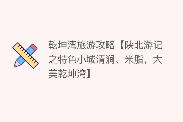 乾坤湾旅游攻略【陕北游记之特色小城清涧、米脂，大美乾坤湾】