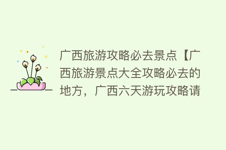 广西旅游攻略必去景点【广西旅游景点大全攻略必去的地方，广西六天游玩攻略请签收】