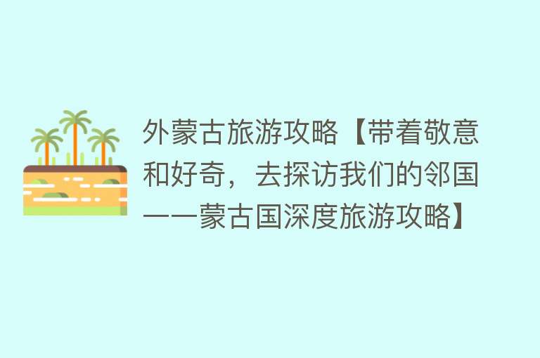 外蒙古旅游攻略【带着敬意和好奇，去探访我们的邻国一一蒙古国深度旅游攻略】