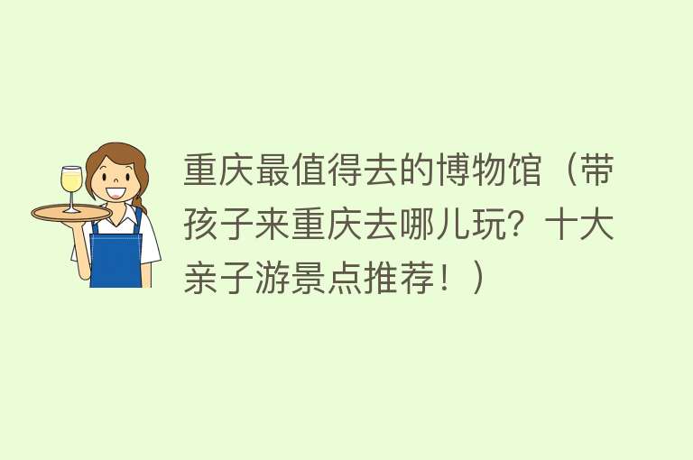 重庆最值得去的博物馆（带孩子来重庆去哪儿玩？十大亲子游景点推荐！）