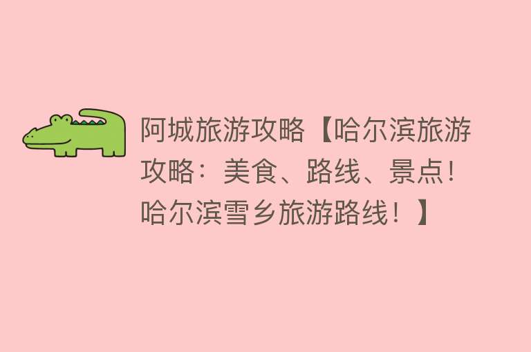 阿城旅游攻略【哈尔滨旅游攻略：美食、路线、景点！哈尔滨雪乡旅游路线！】