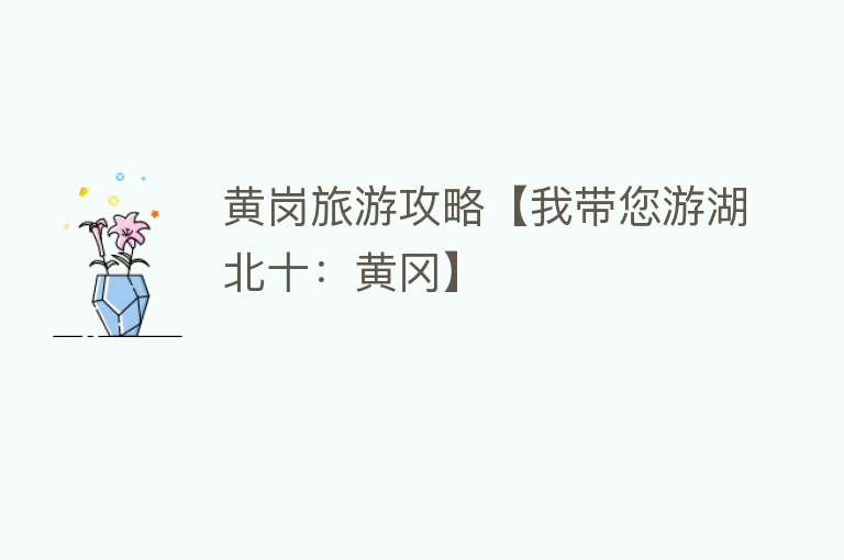 黄岗旅游攻略【我带您游湖北十：黄冈】