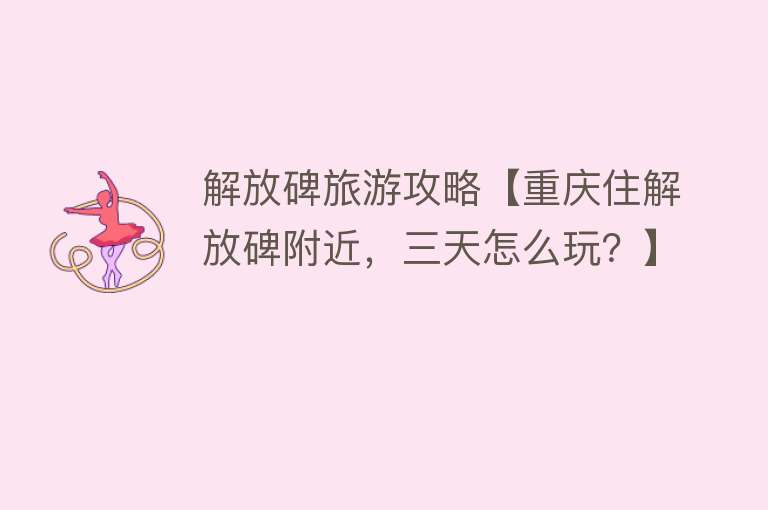 解放碑旅游攻略【重庆住解放碑附近，三天怎么玩？】
