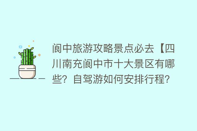 阆中旅游攻略景点必去【四川南充阆中市十大景区有哪些？自驾游如何安排行程？】
