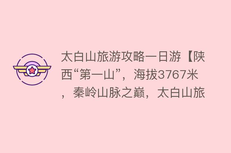 太白山旅游攻略一日游【陕西“第一山”，海拔3767米，秦岭山脉之巅，太白山旅游攻略！】