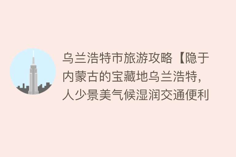 乌兰浩特市旅游攻略【隐于内蒙古的宝藏地乌兰浩特，人少景美气候湿润交通便利历史久远】