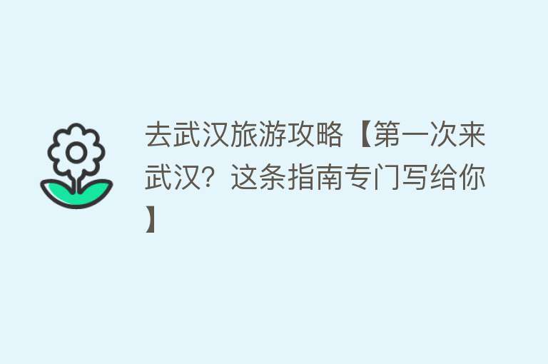 去武汉旅游攻略【第一次来武汉？这条指南专门写给你】