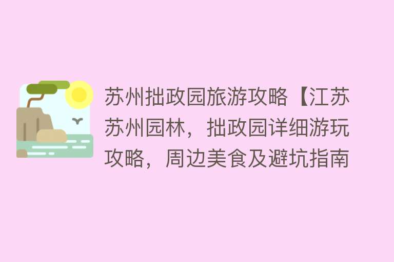 苏州拙政园旅游攻略【江苏苏州园林，拙政园详细游玩攻略，周边美食及避坑指南】