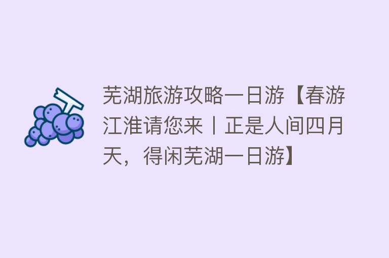 芜湖旅游攻略一日游【春游江淮请您来丨正是人间四月天，得闲芜湖一日游】