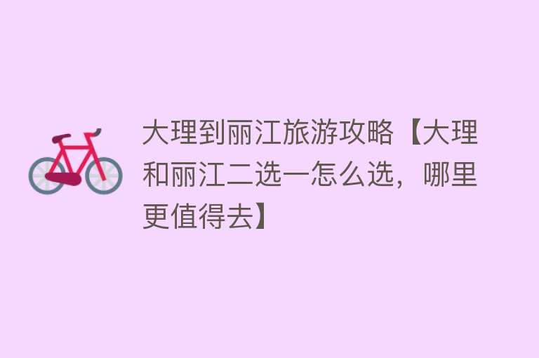 大理到丽江旅游攻略【大理和丽江二选一怎么选，哪里更值得去】