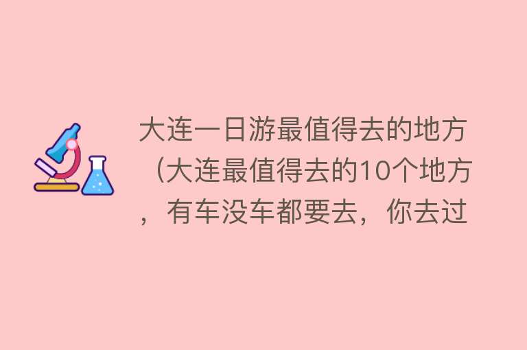 大连一日游最值得去的地方（大连最值得去的10个地方，有车没车都要去，你去过几个）
