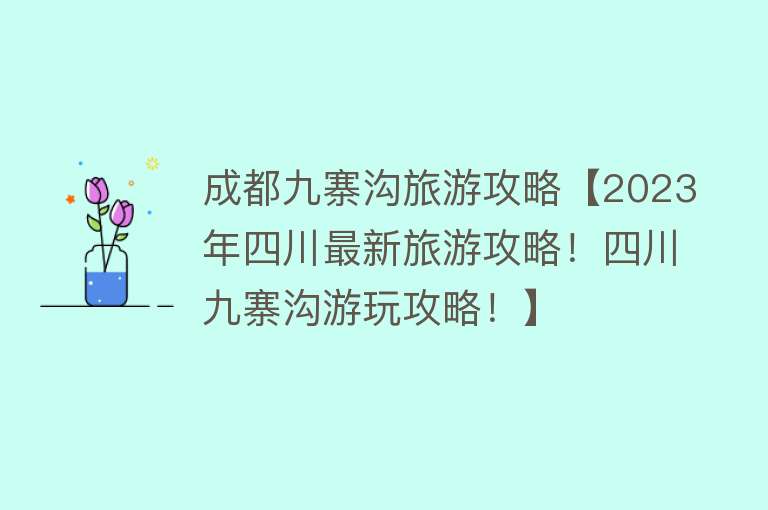成都九寨沟旅游攻略【2023年四川最新旅游攻略！四川九寨沟游玩攻略！】