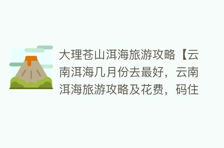 大理苍山洱海旅游攻略【云南洱海几月份去最好，云南洱海旅游攻略及花费，码住这篇就够了】