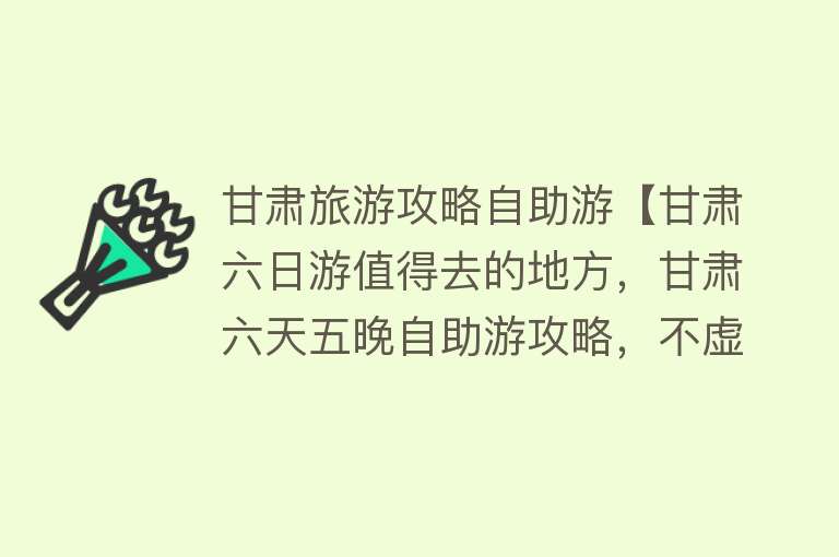 甘肃旅游攻略自助游【甘肃六日游值得去的地方，甘肃六天五晚自助游攻略，不虚此行】