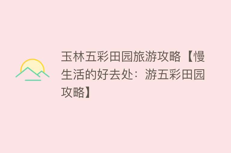 玉林五彩田园旅游攻略【慢生活的好去处：游五彩田园攻略】