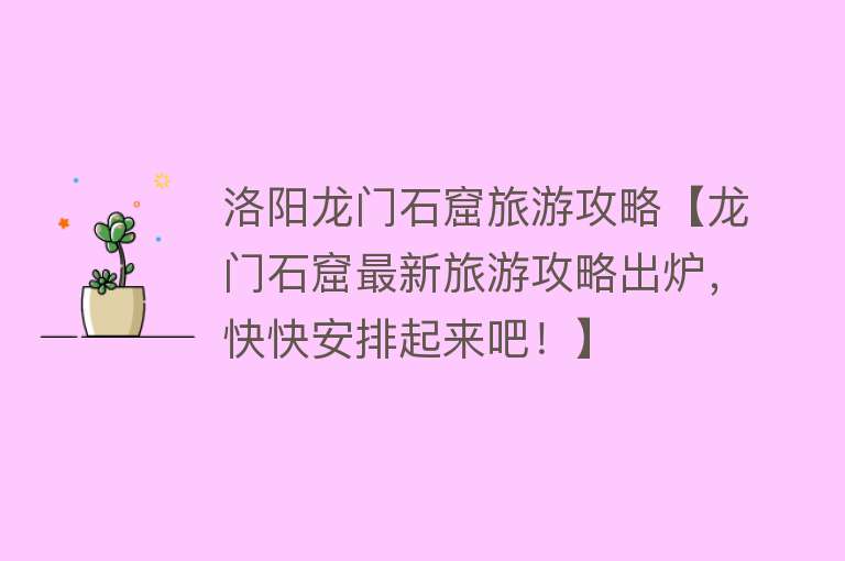 洛阳龙门石窟旅游攻略【龙门石窟最新旅游攻略出炉，快快安排起来吧！】
