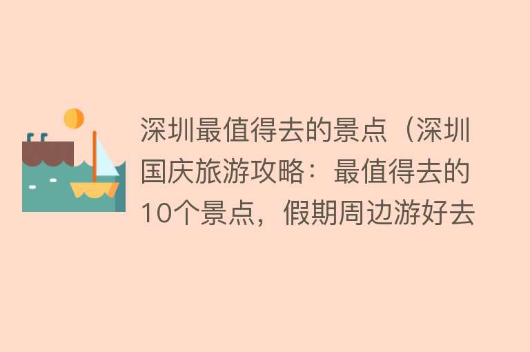 深圳最值得去的景点（深圳国庆旅游攻略：最值得去的10个景点，假期周边游好去处）