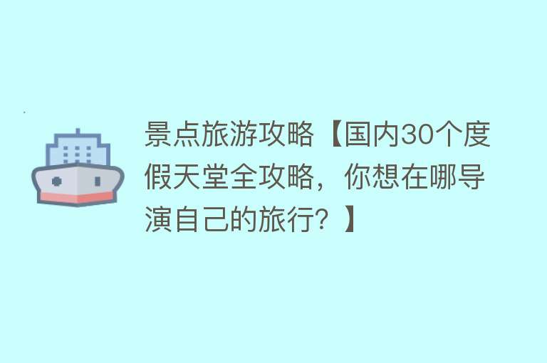 景点旅游攻略【国内30个度假天堂全攻略，你想在哪导演自己的旅行？】