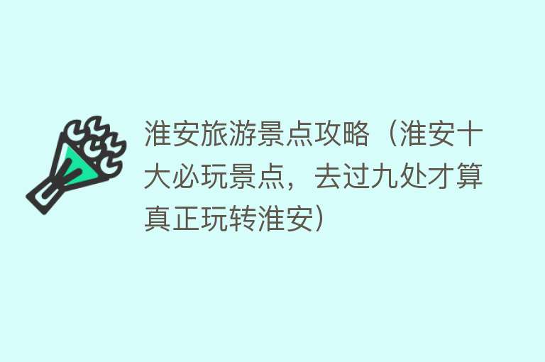 淮安旅游景点攻略（淮安十大必玩景点，去过九处才算真正玩转淮安）