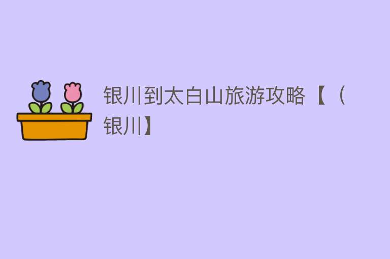 银川到太白山旅游攻略【（银川】
